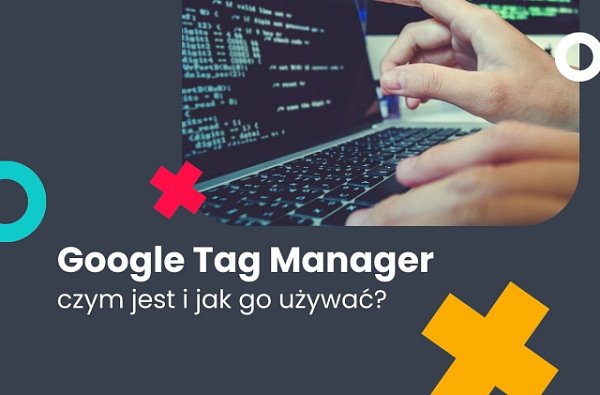 Google Tag Manager – czym jest i jak go używać?