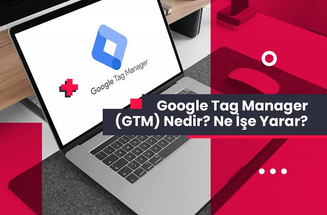 Google Tag Manager (GTM) Nedir? Ne İşe Yarar?