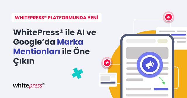 WhitePress®’ten Yeni Brand Mention’ları ile Yapay Zeka ve Google’da Öne Çıkın